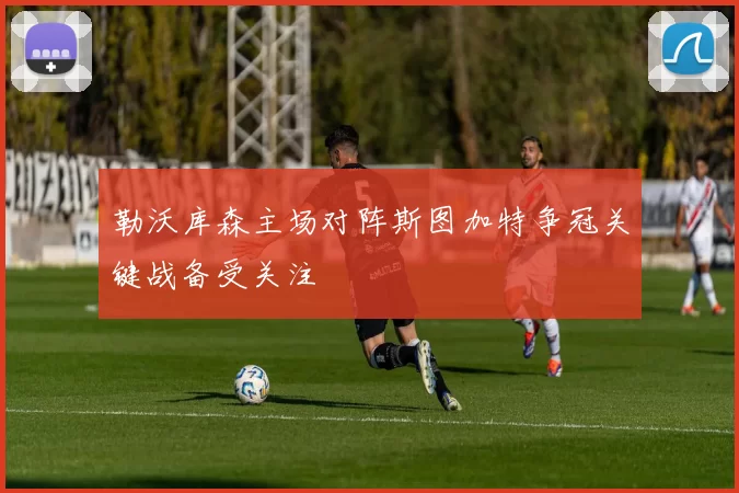 勒沃库森主场对阵斯图加特争冠关键战备受关注