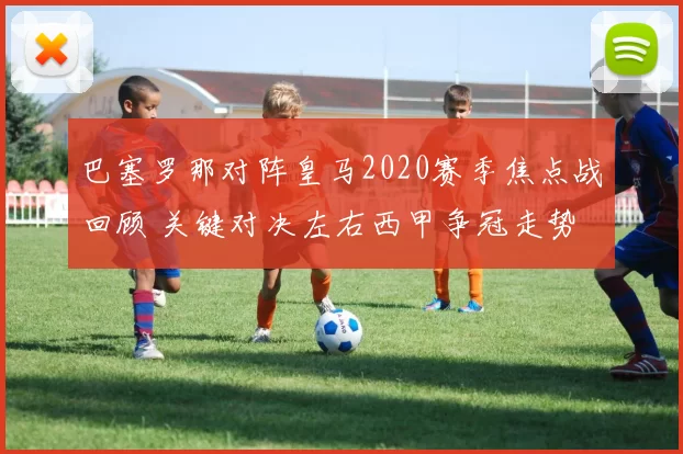 巴塞罗那对阵皇马2020赛季焦点战回顾 关键对决左右西甲争冠走势