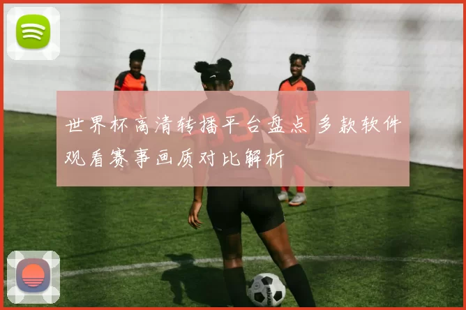 世界杯高清转播平台盘点 多款软件观看赛事画质对比解析