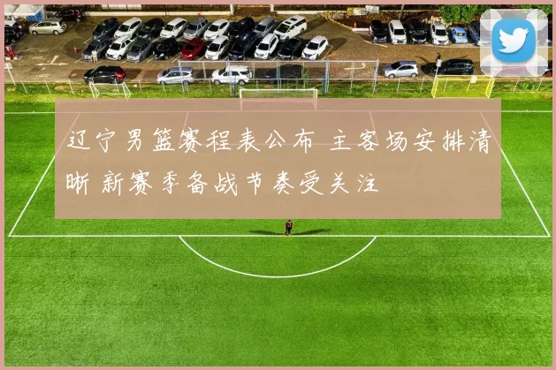 辽宁男篮赛程表公布 主客场安排清晰 新赛季备战节奏受关注