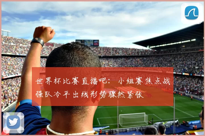 世界杯比赛直播吧：小组赛焦点战强队冷平出线形势骤然紧张