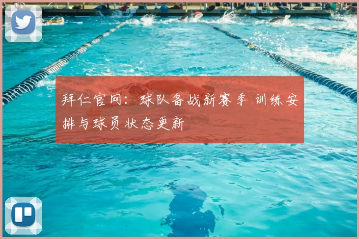 拜仁官网：球队备战新赛季 训练安排与球员状态更新