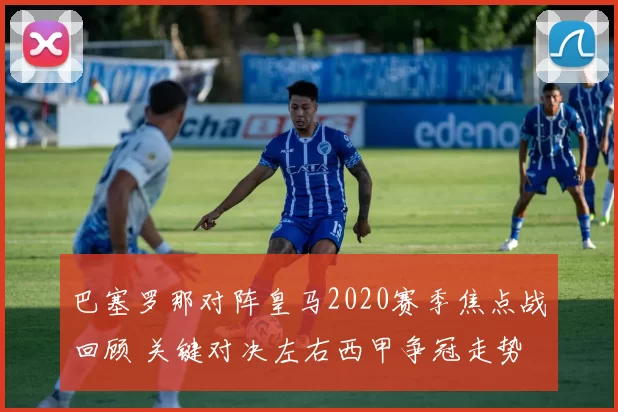 巴塞罗那对阵皇马2020赛季焦点战回顾 关键对决左右西甲争冠走势