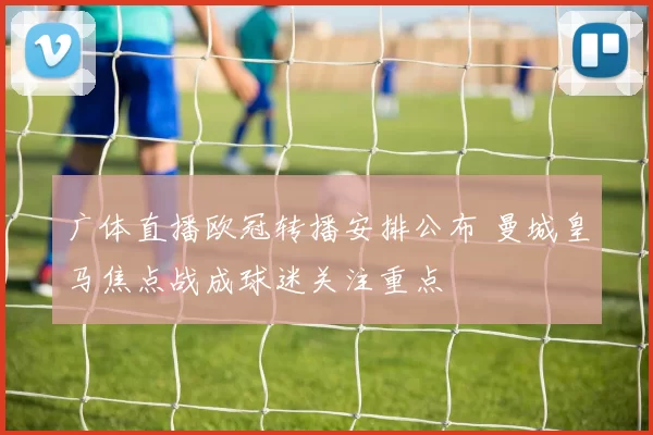 广体直播欧冠转播安排公布 曼城皇马焦点战成球迷关注重点