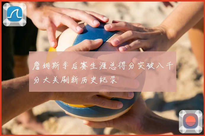 詹姆斯季后赛生涯总得分突破八千分大关刷新历史纪录