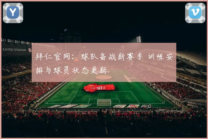 拜仁官网:球队备战新赛季 训练安排与球员状态更新