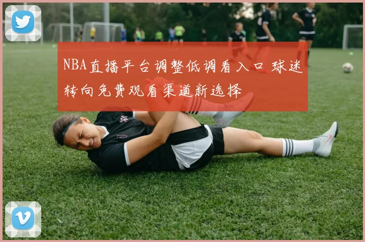 NBA直播平台调整低调看入口 球迷转向免费观看渠道新选择