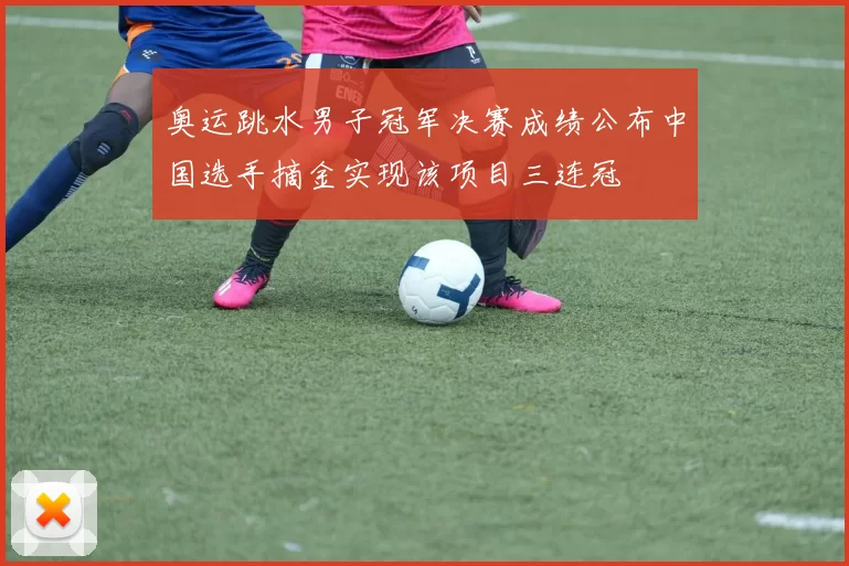 奥运跳水男子冠军决赛成绩公布中国选手摘金实现该项目三连冠