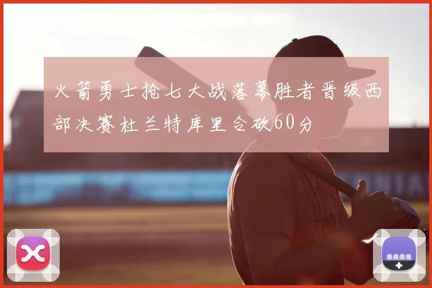 火箭勇士抢七大战落幕胜者晋级西部决赛杜兰特库里合砍60分