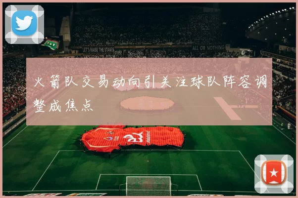 火箭队交易动向引关注球队阵容调整成焦点