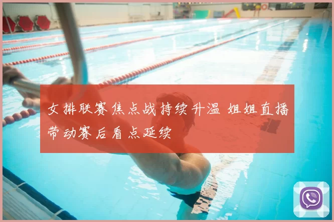 女排联赛焦点战持续升温 姐姐直播带动赛后看点延续