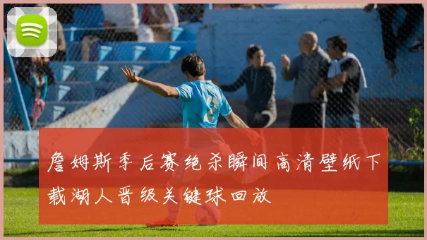 詹姆斯季后赛绝杀瞬间高清壁纸下载湖人晋级关键球回放