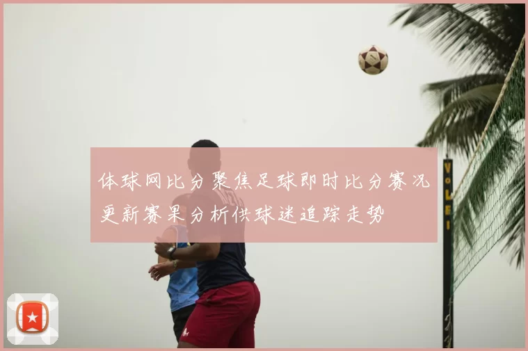 体球网比分聚焦足球即时比分赛况更新赛果分析供球迷追踪走势