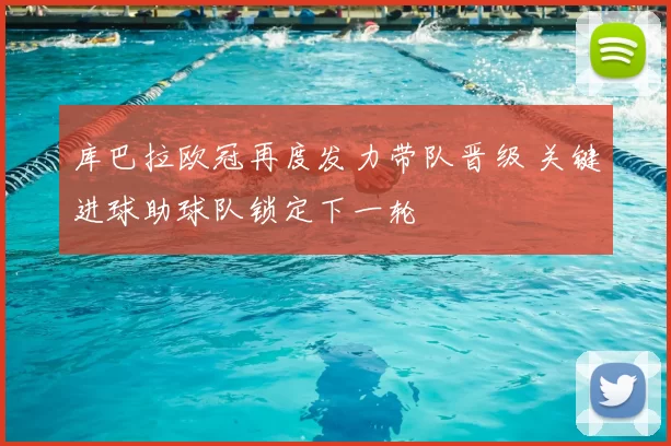 库巴拉欧冠再度发力带队晋级 关键进球助球队锁定下一轮