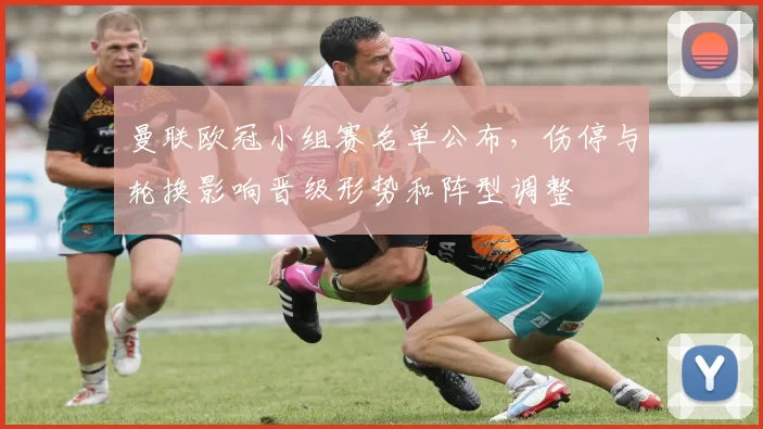 曼联欧冠小组赛名单公布，伤停与轮换影响晋级形势和阵型调整