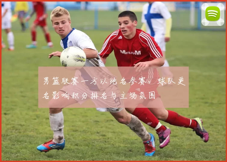 男篮联赛一方以地名参赛，球队更名影响积分排名与主场氛围