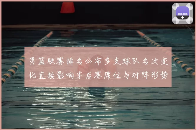 男篮联赛排名公布多支球队名次变化直接影响季后赛席位与对阵形势