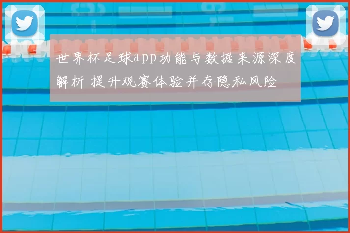 世界杯足球app功能与数据来源深度解析 提升观赛体验并存隐私风险