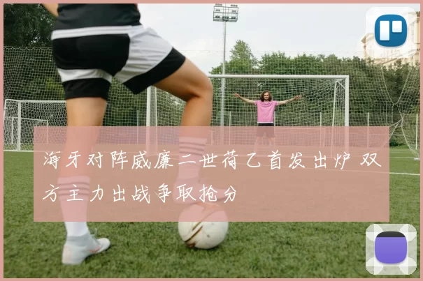 海牙对阵威廉二世荷乙首发出炉 双方主力出战争取抢分
