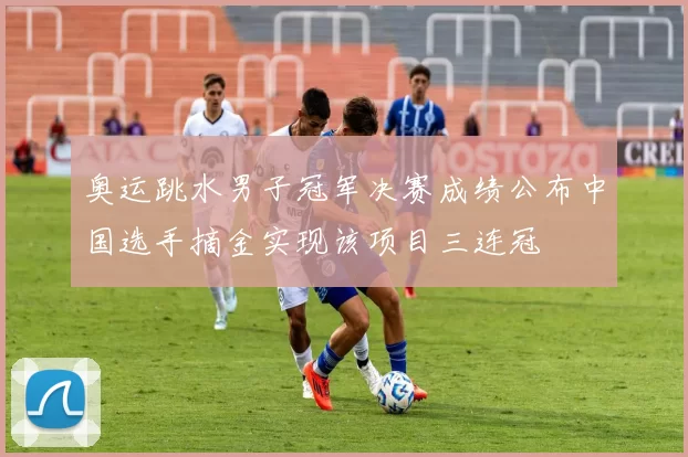 奥运跳水男子冠军决赛成绩公布中国选手摘金实现该项目三连冠