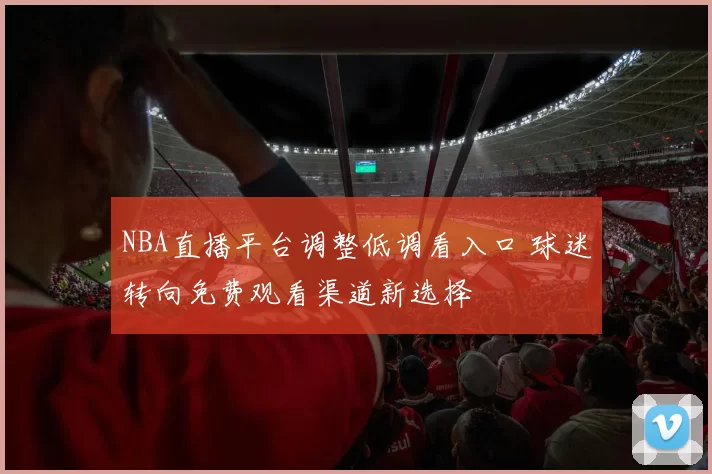 NBA直播平台调整低调看入口 球迷转向免费观看渠道新选择