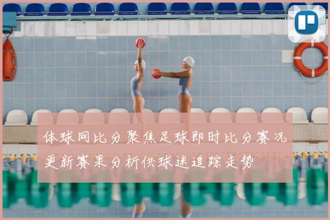 体球网比分聚焦足球即时比分赛况更新赛果分析供球迷追踪走势