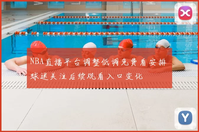 NBA直播平台调整低调免费看安排 球迷关注后续观看入口变化