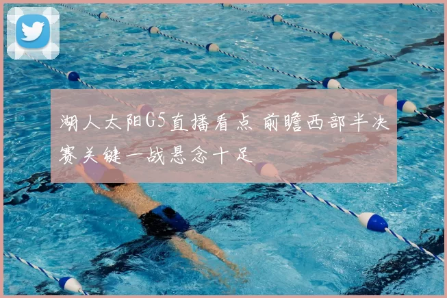 湖人太阳G5直播看点 前瞻西部半决赛关键一战悬念十足