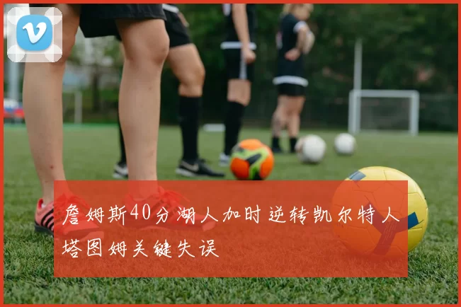 詹姆斯40分湖人加时逆转凯尔特人塔图姆关键失误