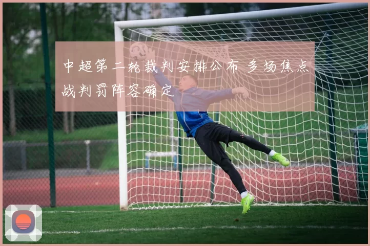 中超第二轮裁判安排公布 多场焦点战判罚阵容确定