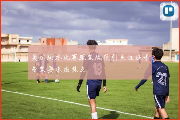 奥运跳水比赛服装规范引关注选手着装要求成焦点