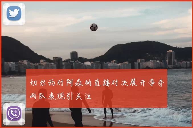 切尔西对阿森纳直播对决展开争夺两队表现引关注