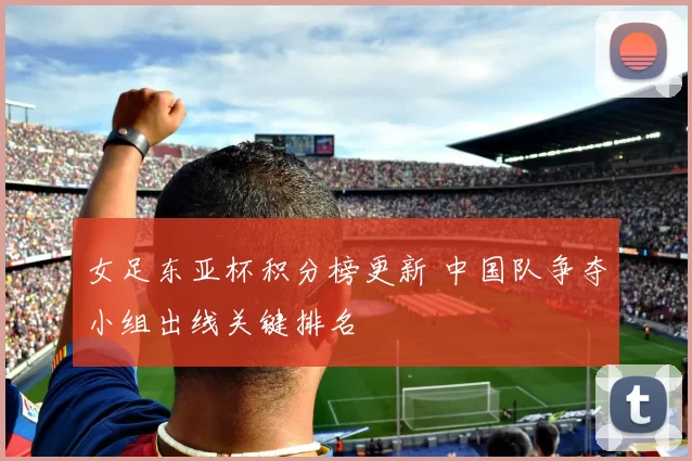 女足东亚杯积分榜更新 中国队争夺小组出线关键排名