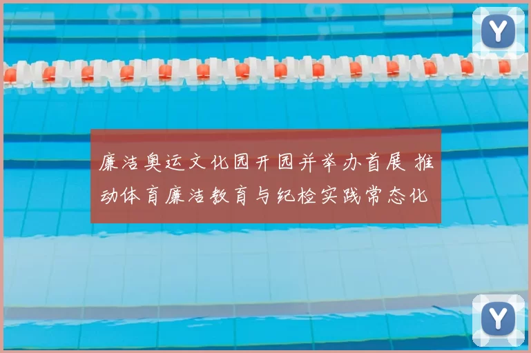 廉洁奥运文化园开园并举办首展 推动体育廉洁教育与纪检实践常态化