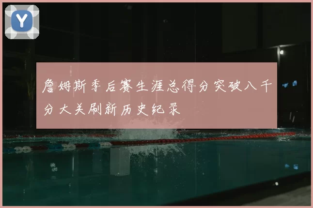 詹姆斯季后赛生涯总得分突破八千分大关刷新历史纪录