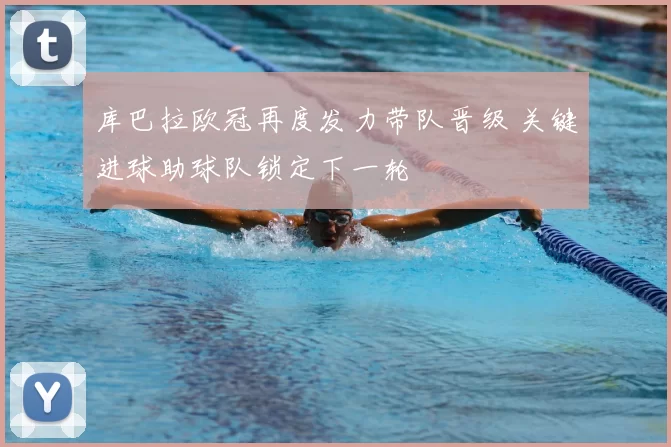 库巴拉欧冠再度发力带队晋级 关键进球助球队锁定下一轮