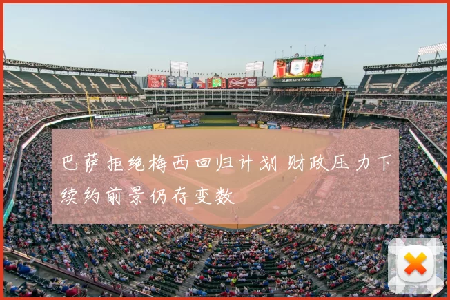 巴萨拒绝梅西回归计划 财政压力下续约前景仍存变数