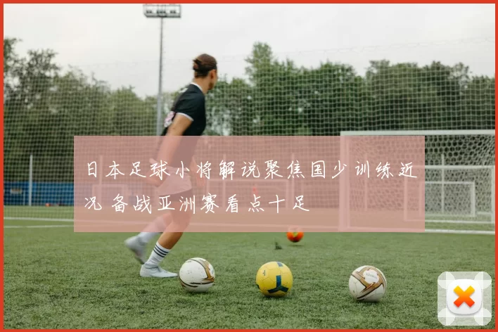 日本足球小将解说聚焦国少训练近况 备战亚洲赛看点十足