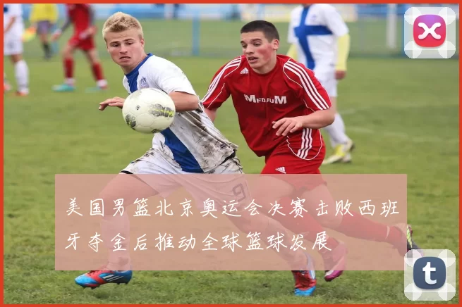 美国男篮北京奥运会决赛击败西班牙夺金后推动全球篮球发展
