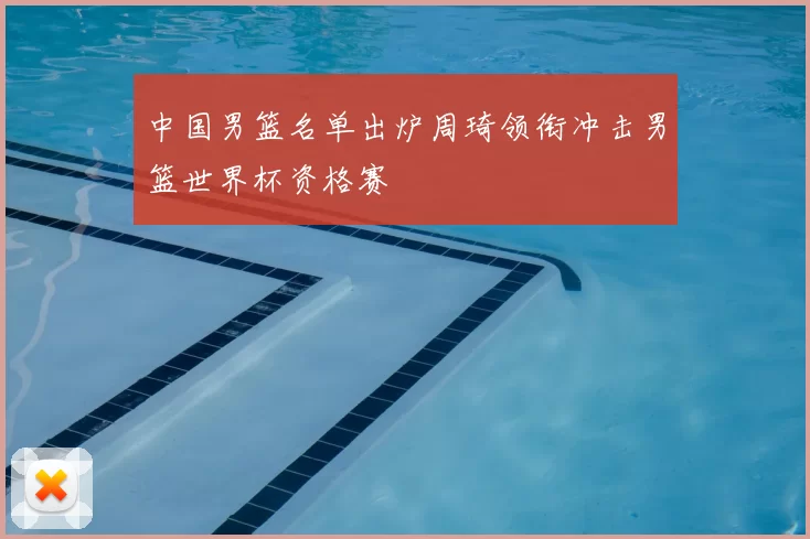 中国男篮名单出炉周琦领衔冲击男篮世界杯资格赛