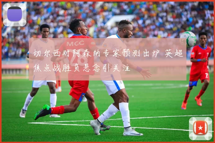切尔西对阿森纳专家预测出炉 英超焦点战胜负悬念引关注