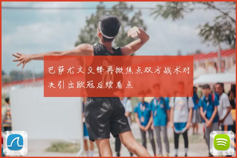 巴萨尤文交锋再掀焦点双方战术对决引出欧冠后续看点