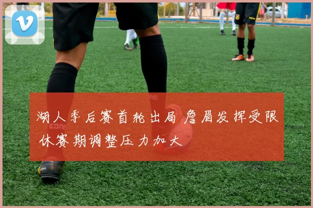 湖人季后赛首轮出局 詹眉发挥受限 休赛期调整压力加大
