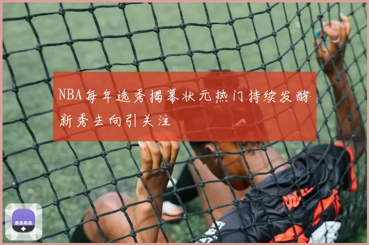 NBA每年选秀揭幕状元热门持续发酵新秀去向引关注