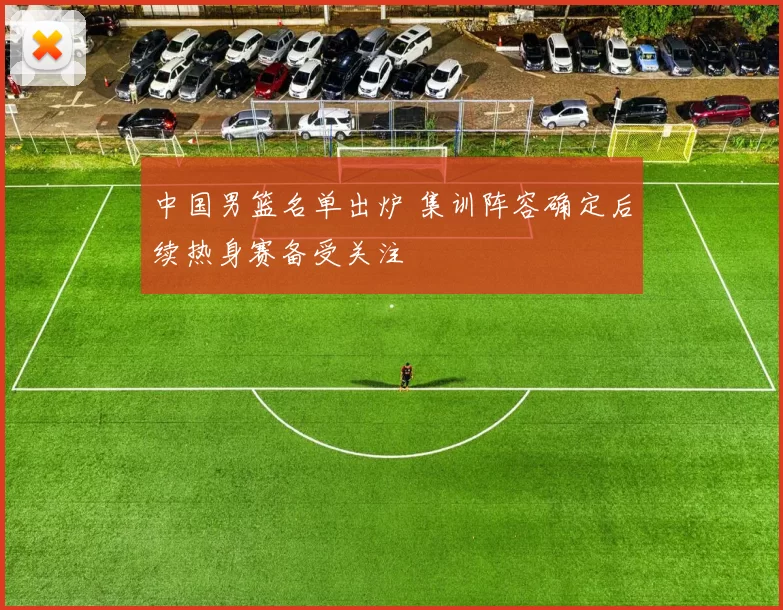 中国男篮名单出炉 集训阵容确定后续热身赛备受关注