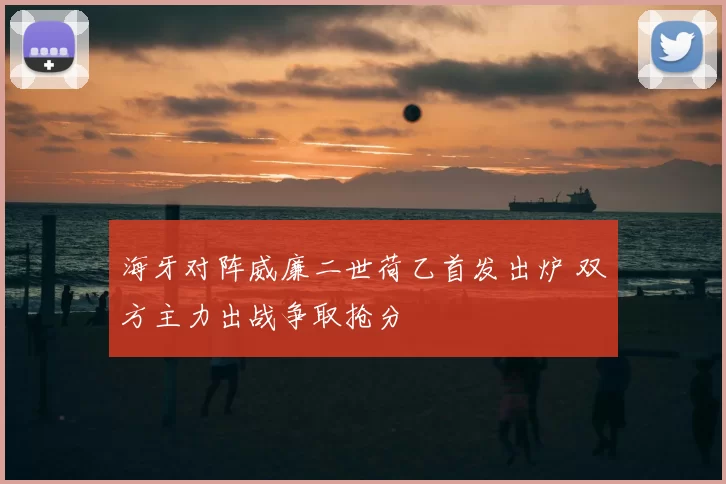 海牙对阵威廉二世荷乙首发出炉 双方主力出战争取抢分