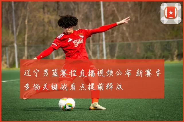 辽宁男篮赛程直播视频公布 新赛季多场关键战看点提前释放