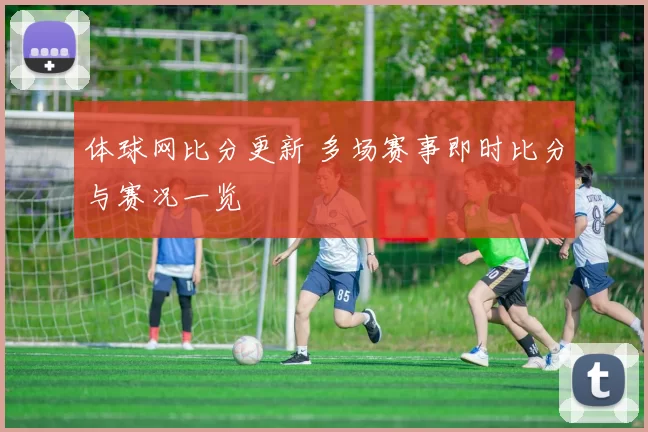 体球网比分更新 多场赛事即时比分与赛况一览