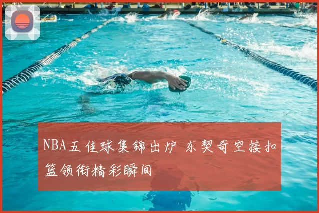 NBA五佳球集锦出炉 东契奇空接扣篮领衔精彩瞬间