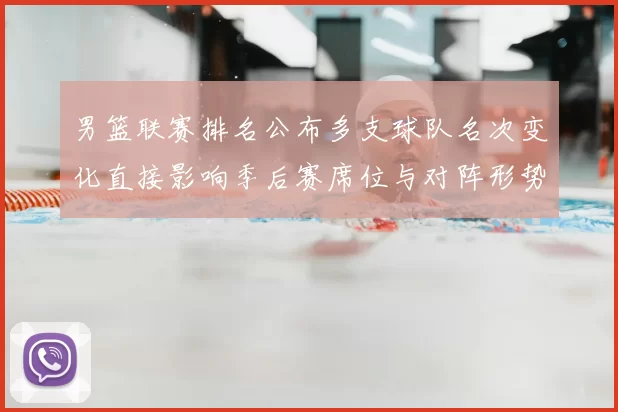 男篮联赛排名公布多支球队名次变化直接影响季后赛席位与对阵形势